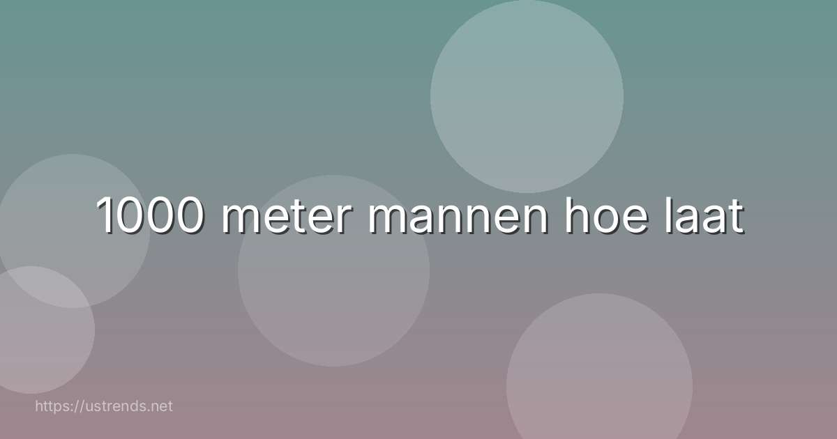 1000 meter mannen hoe laat