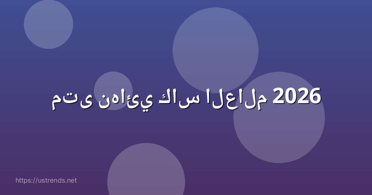 متى نهائي كاس العالم 2026