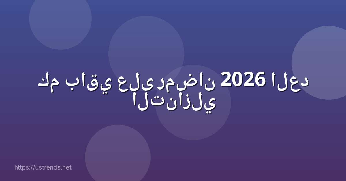 كم باقي على رمضان 2026 العد التنازلي