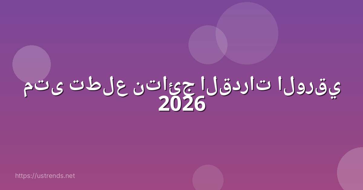 متى تطلع نتائج القدرات الورقي 2026