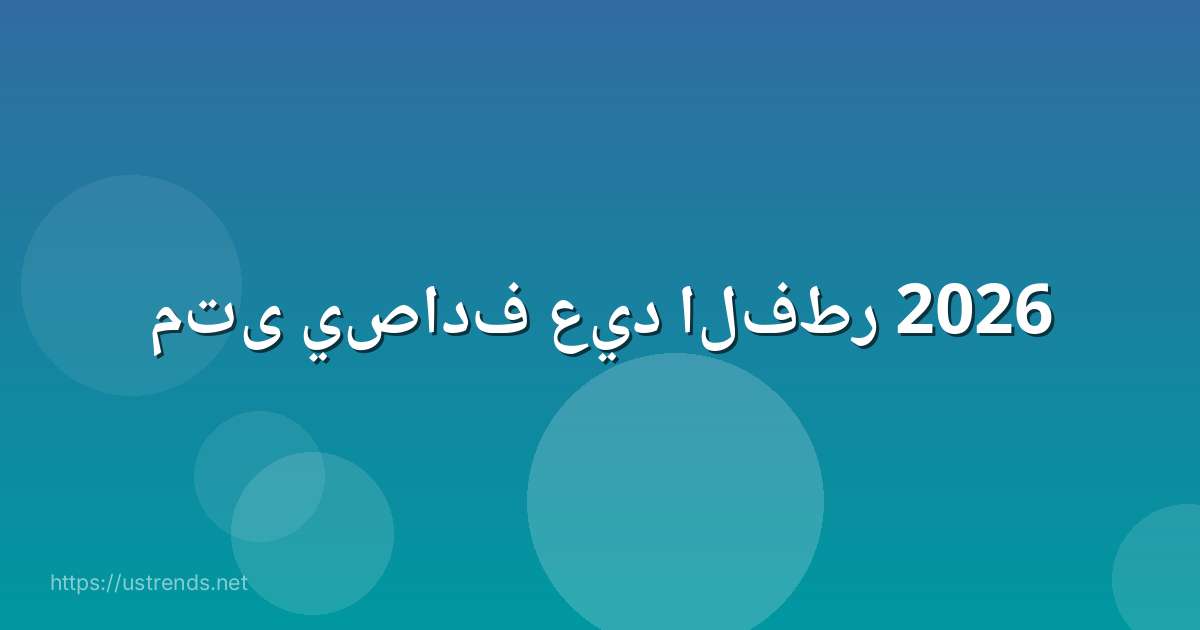 متى يصادف عيد الفطر 2026