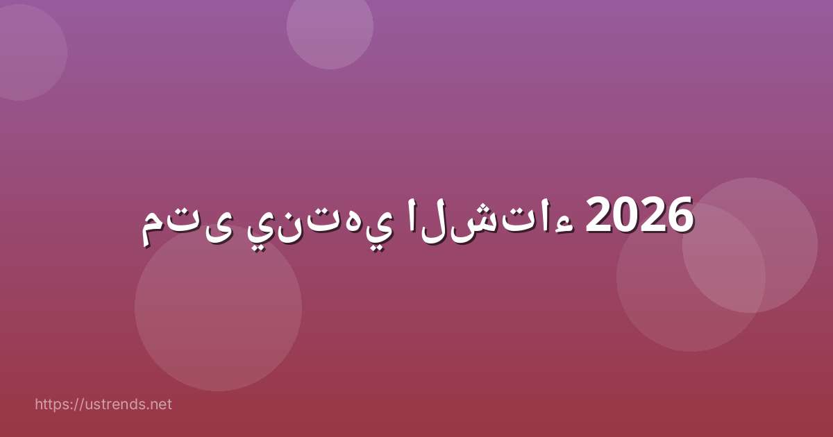 متى ينتهي الشتاء 2026