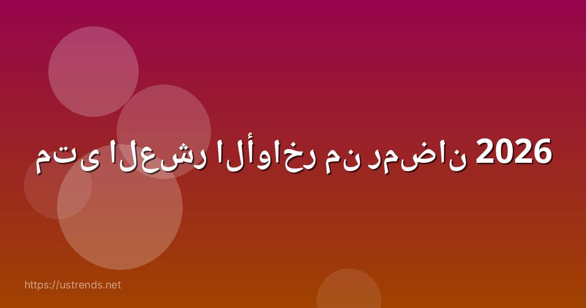 متى العشر الأواخر من رمضان 2026