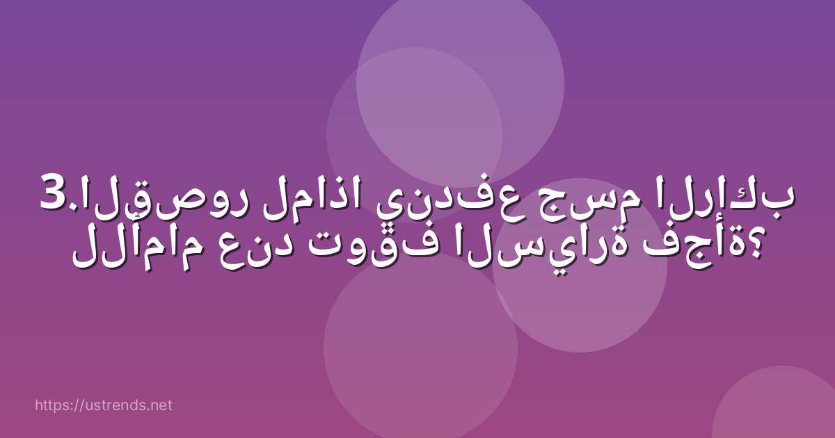3.القصور لماذا يندفع جسم الراكب للأمام عند توقف السيارة فجأة؟