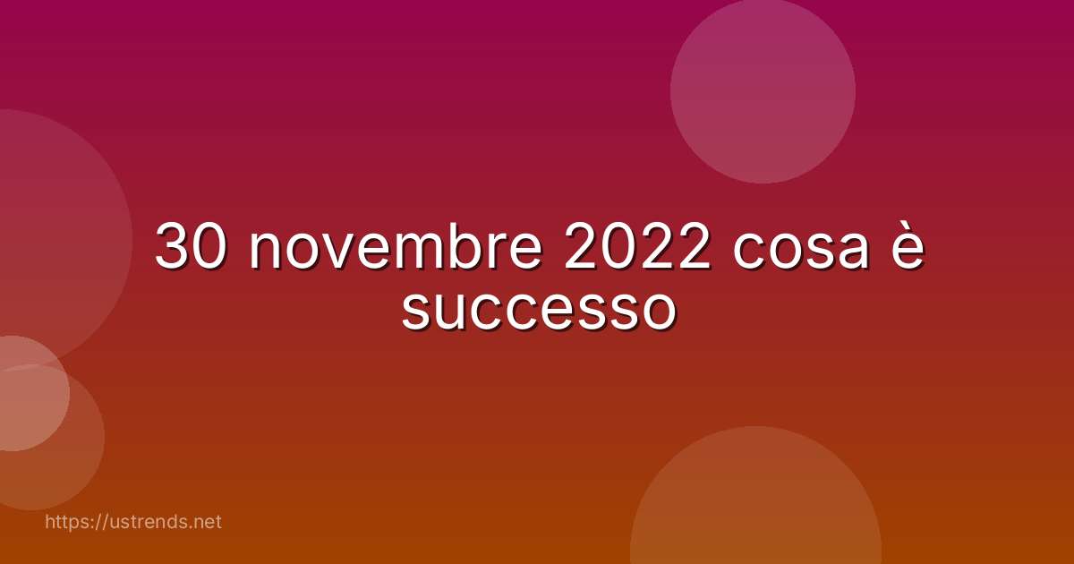 30 novembre 2022 cosa è successo
