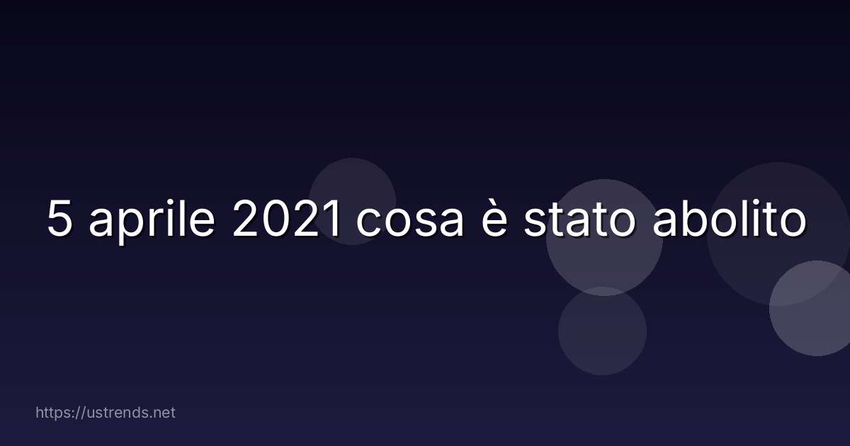 5 aprile 2021 cosa è stato abolito