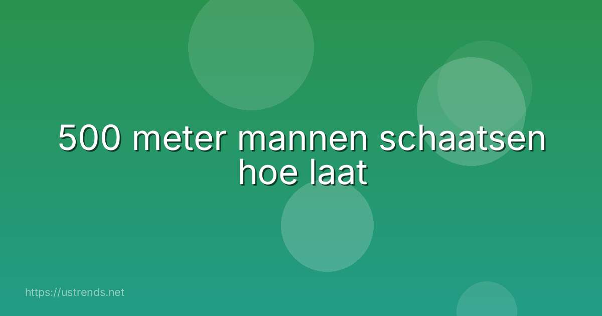 500 meter mannen schaatsen hoe laat