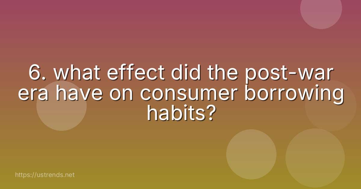 6. what effect did the post-war era have on consumer borrowing habits?
