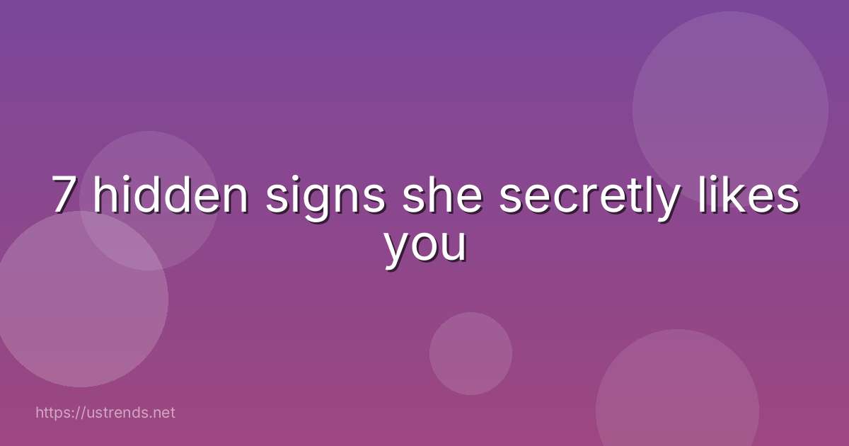 7 hidden signs she secretly likes you