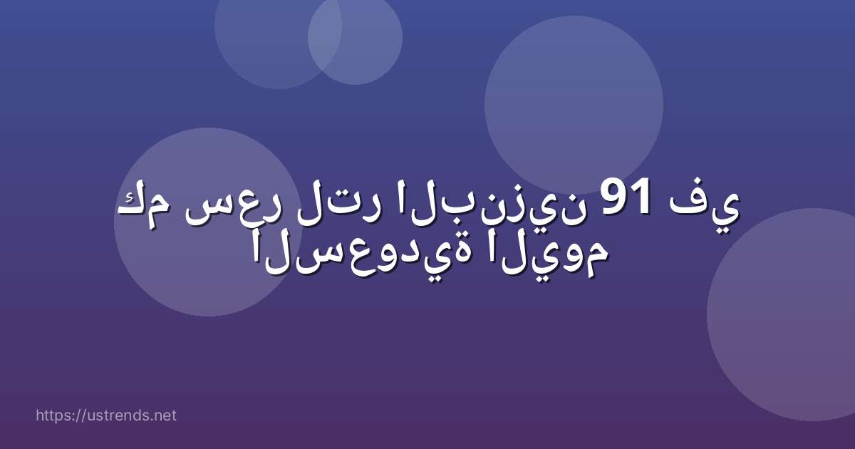كم سعر لتر البنزين 91 في السعودية اليوم