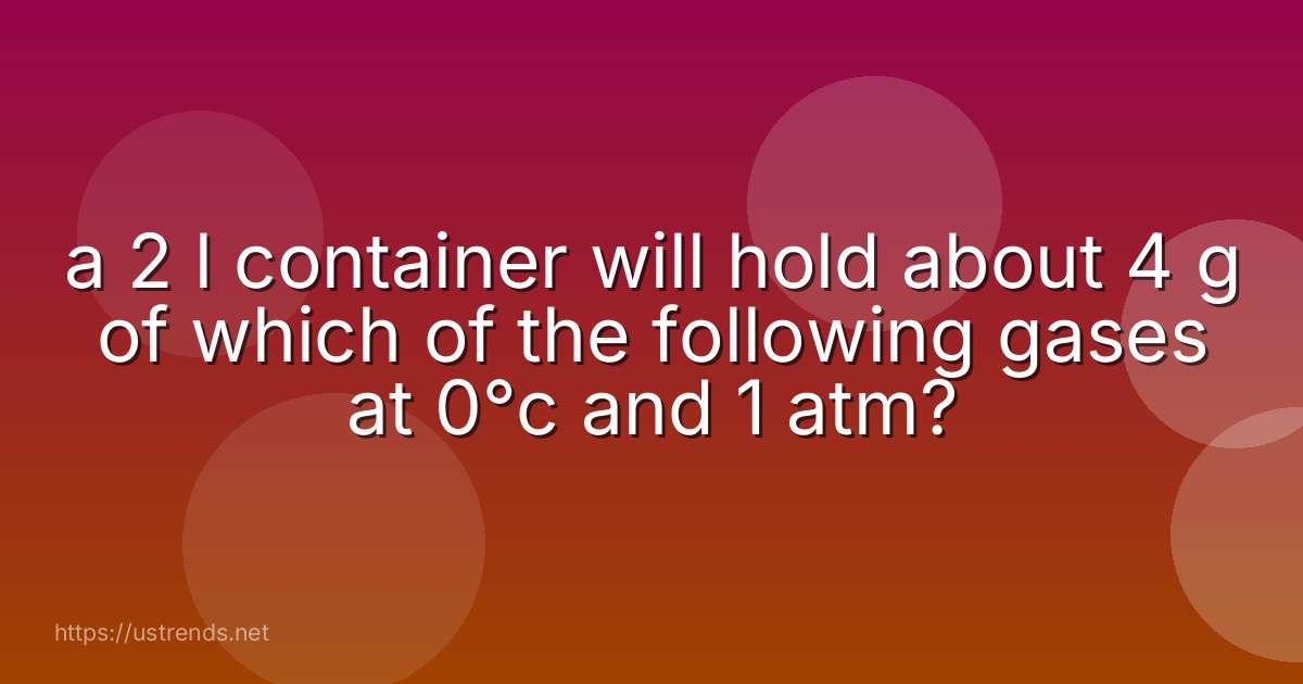 a 2 l container will hold about 4 g of which of the following gases at 0°c and 1 atm?