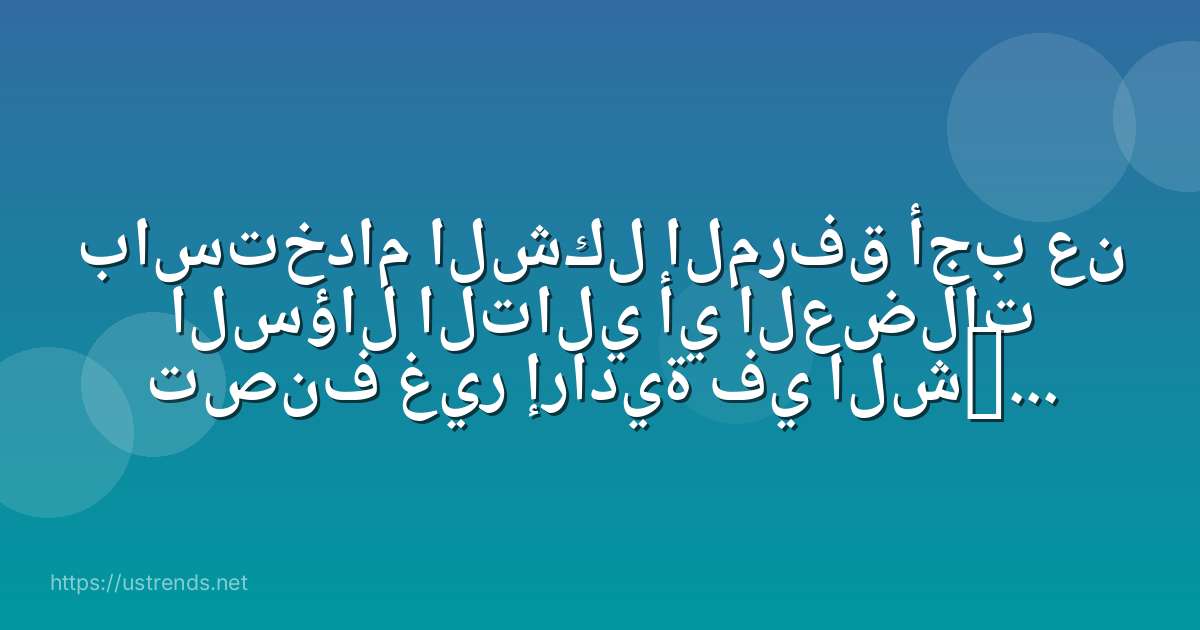 باستخدام الشكل المرفق أجب عن السؤال التالي أي العضلات تصنف غير إرادية في الشكل المرفق؟ a b c