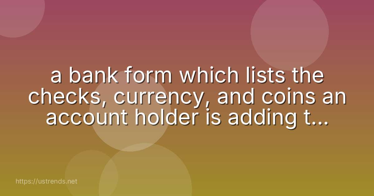 a bank form which lists the checks, currency, and coins an account holder is adding to a bank account.