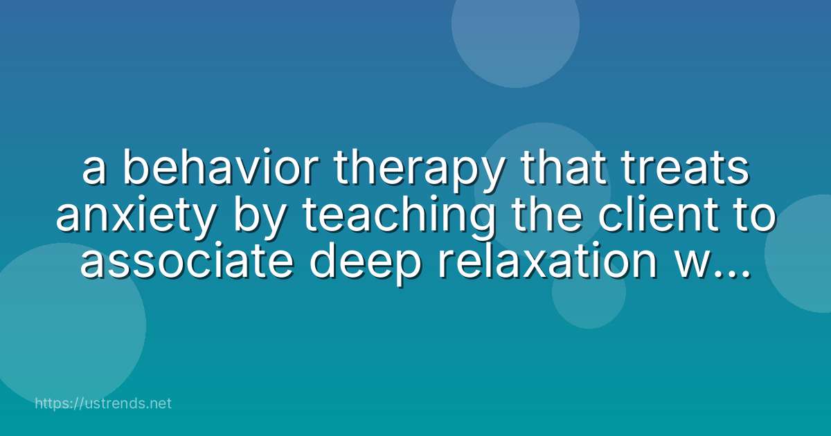 a behavior therapy that treats anxiety by teaching the client to associate deep relaxation with increasingly intense anxiety-producing situations.