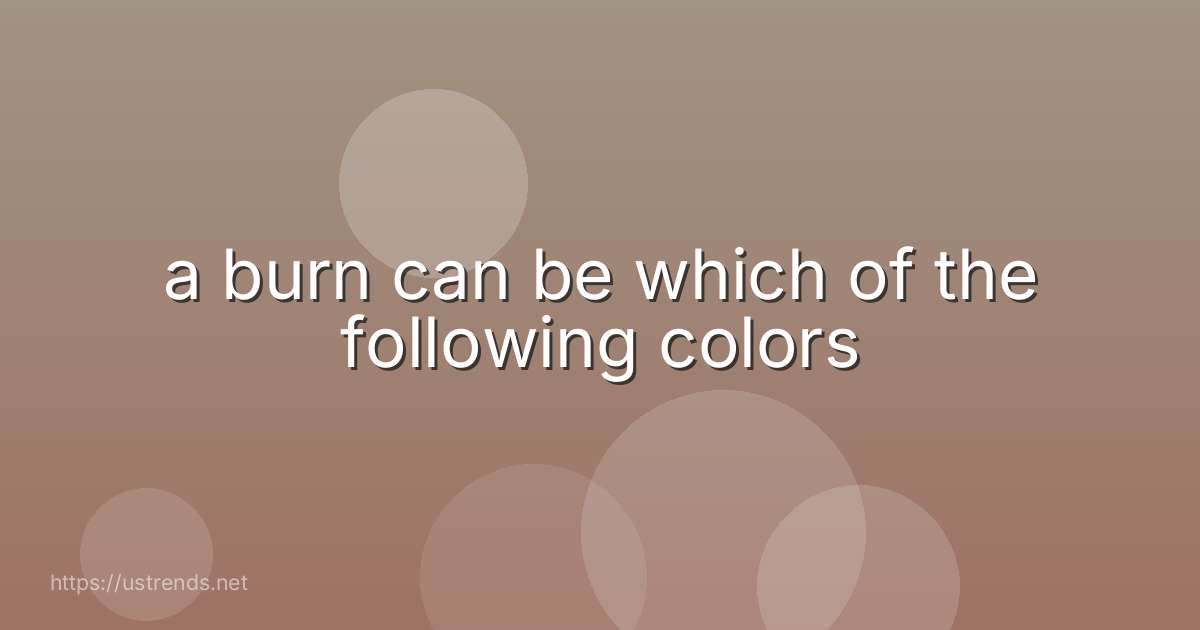 a burn can be which of the following colors