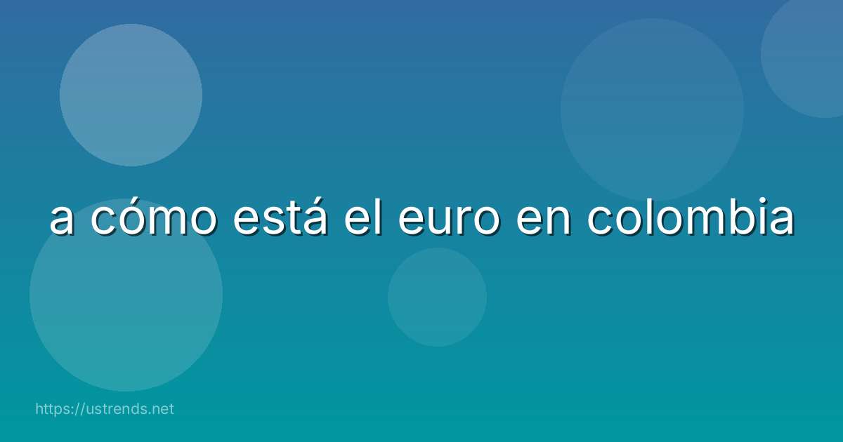 a cómo está el euro en colombia