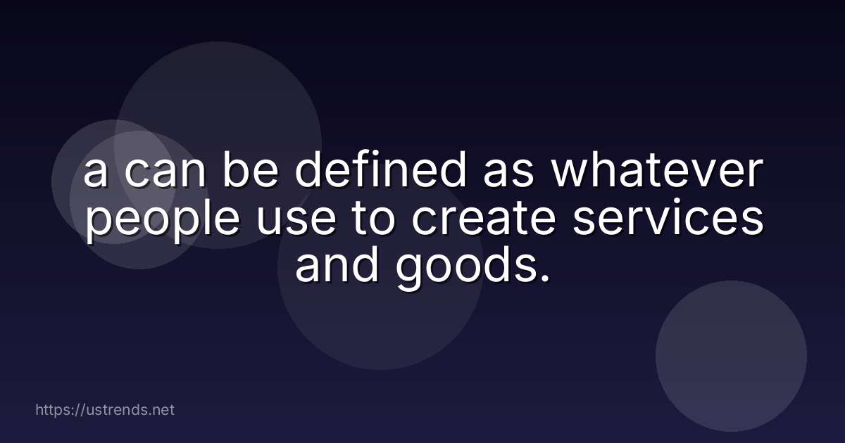 a can be defined as whatever people use to create services and goods.