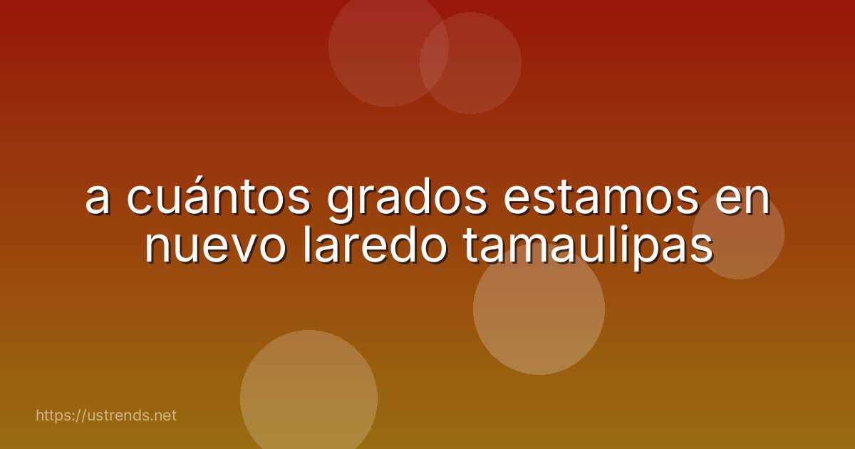 a cuántos grados estamos en nuevo laredo tamaulipas