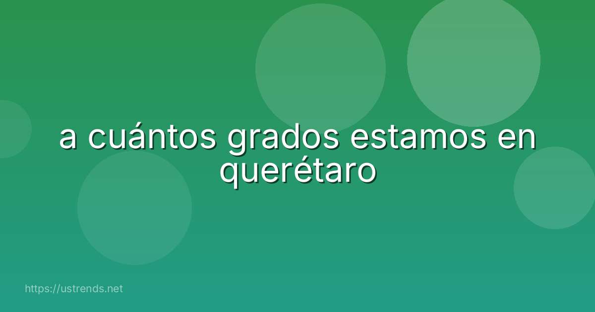 a cuántos grados estamos en querétaro