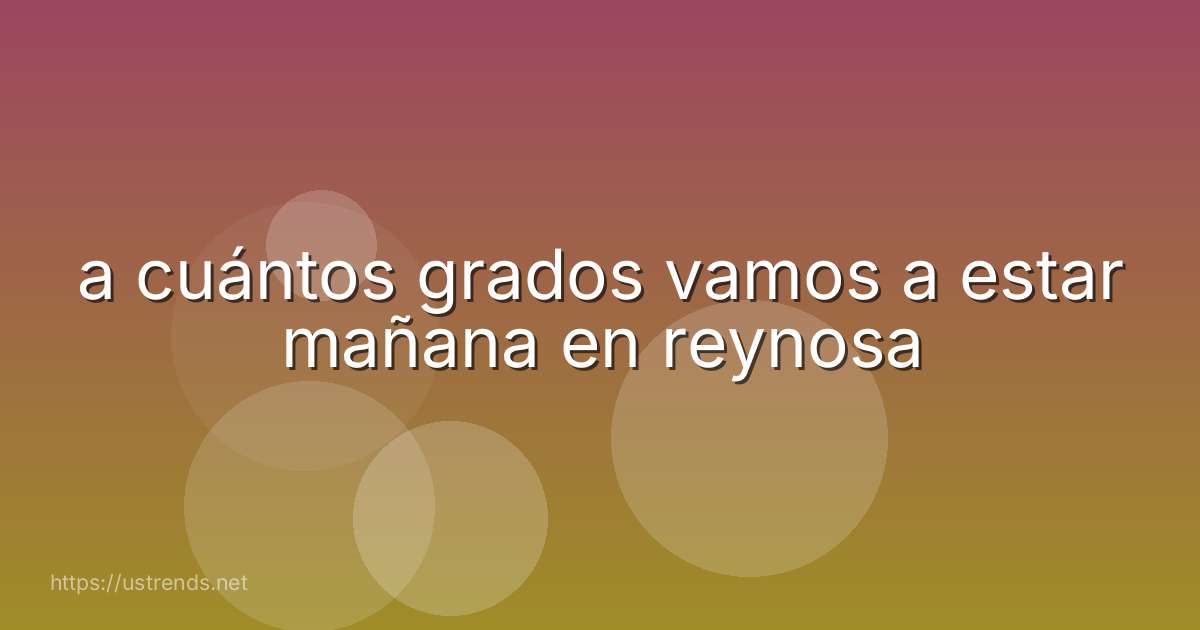 a cuántos grados vamos a estar mañana en reynosa