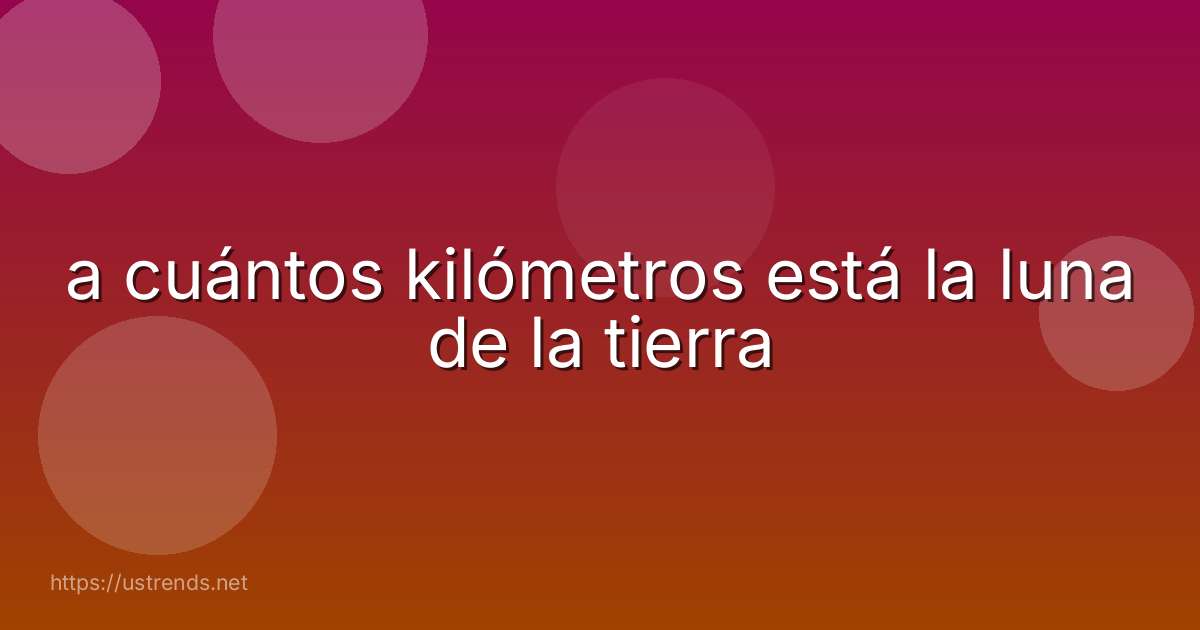 a cuántos kilómetros está la luna de la tierra