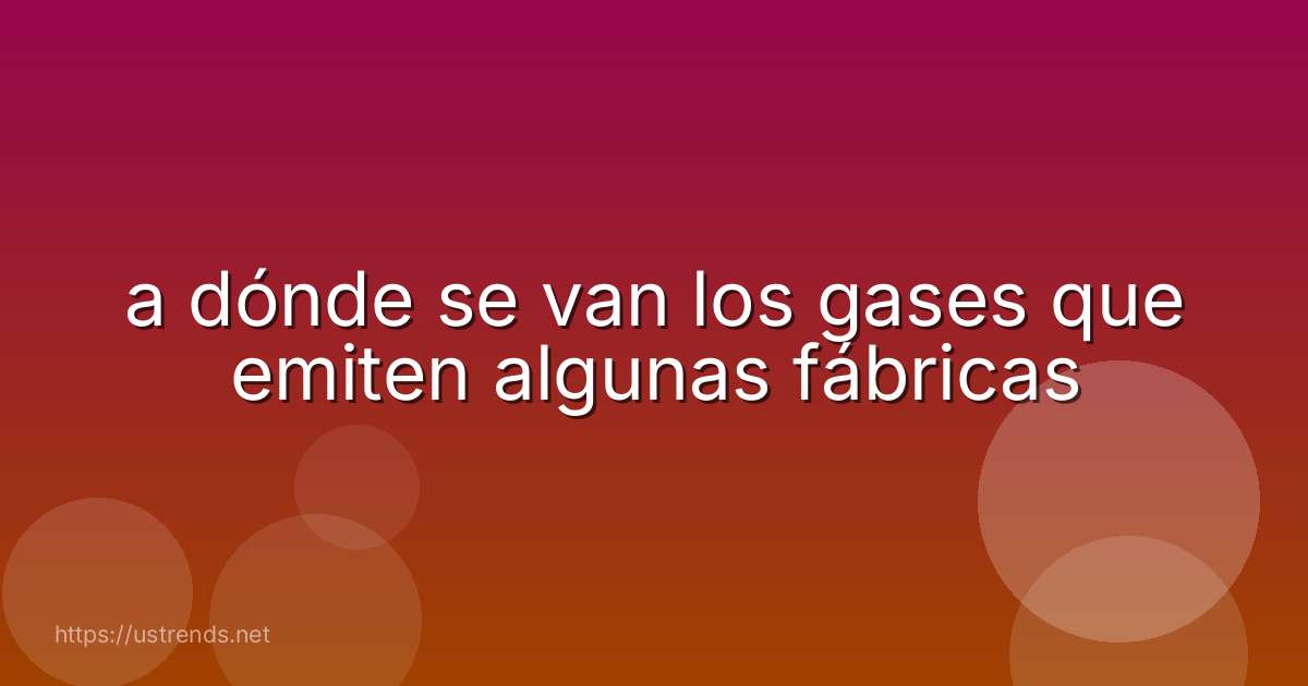 a dónde se van los gases que emiten algunas fábricas