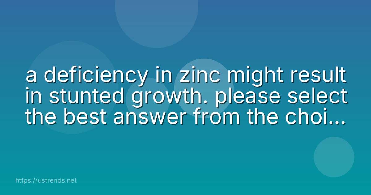 a deficiency in zinc might result in stunted growth. please select the best answer from the choices provided. t f