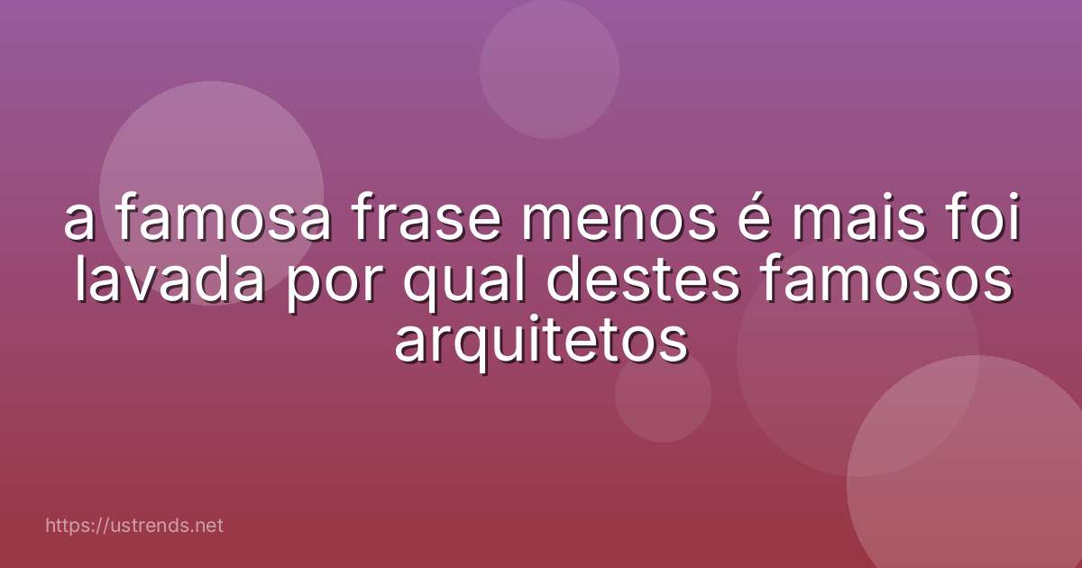 a famosa frase menos é mais foi lavada por qual destes famosos arquitetos