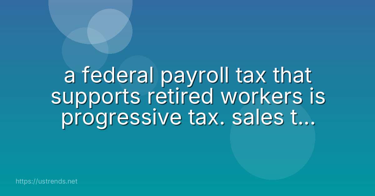 a federal payroll tax that supports retired workers is progressive tax. sales tax. corporate tax. social security tax.