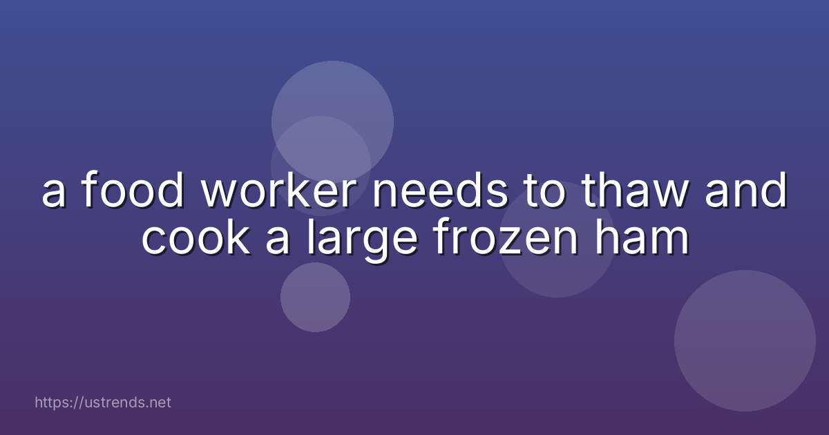 a food worker needs to thaw and cook a large frozen ham