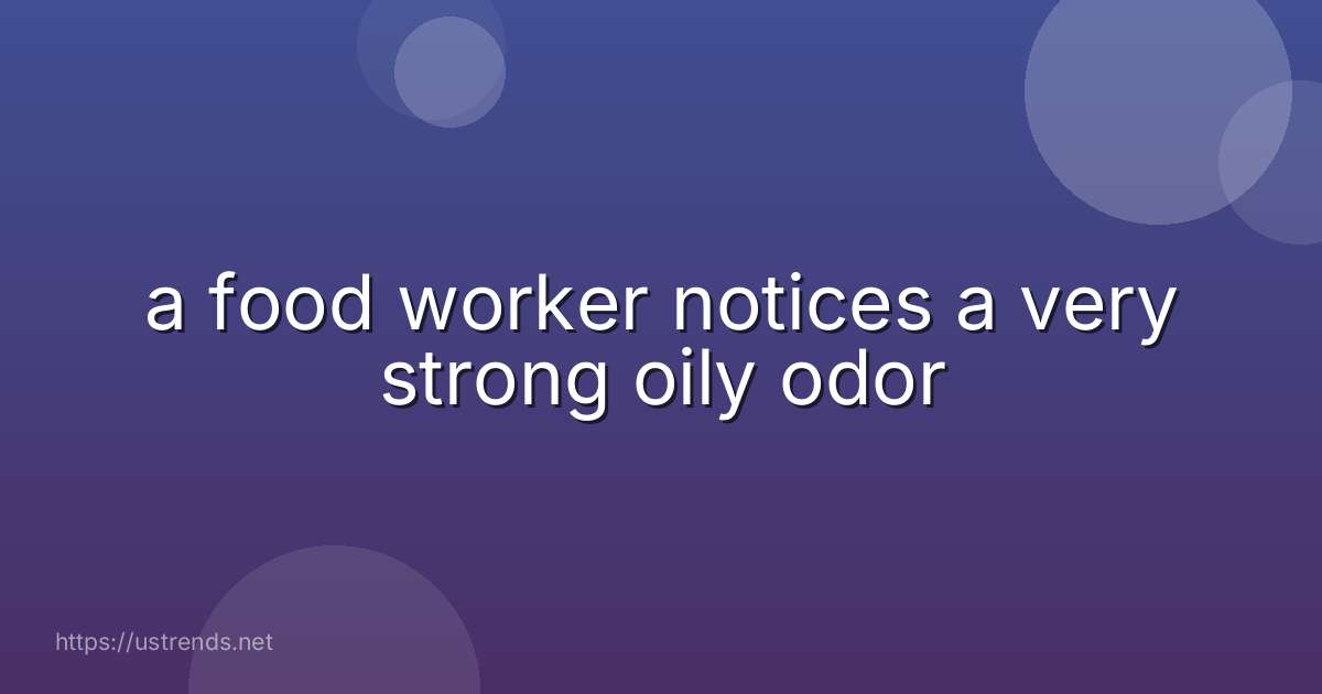 a food worker notices a very strong oily odor