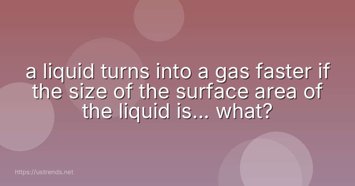 a liquid turns into a gas faster if the size of the surface area of the liquid is... what?