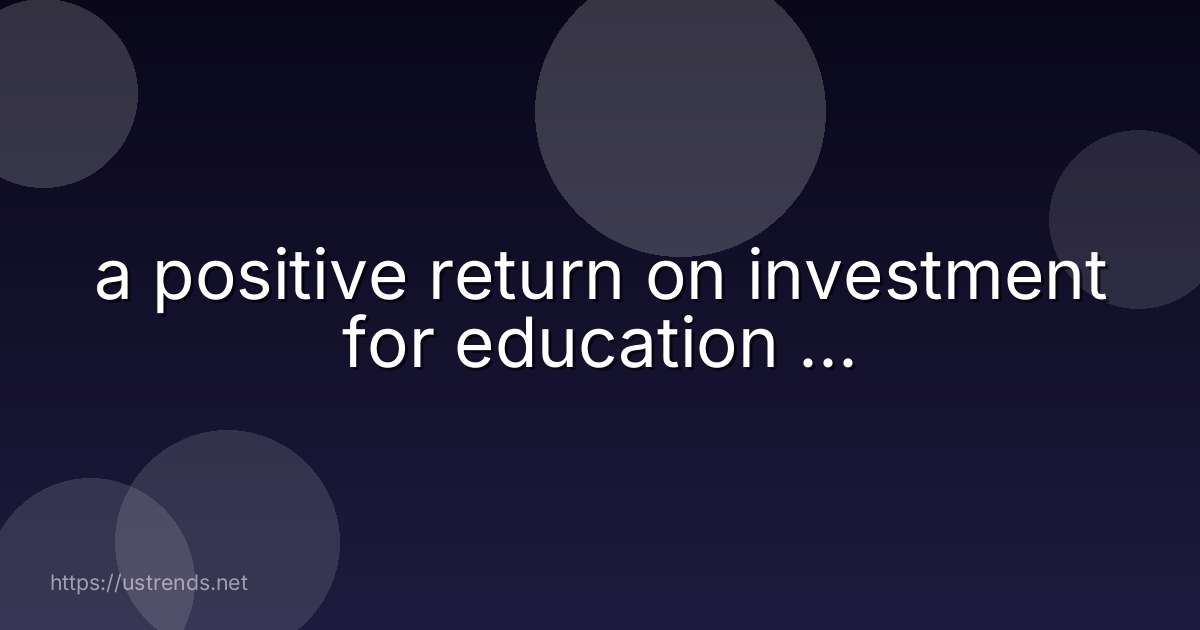 a positive return on investment for education ...