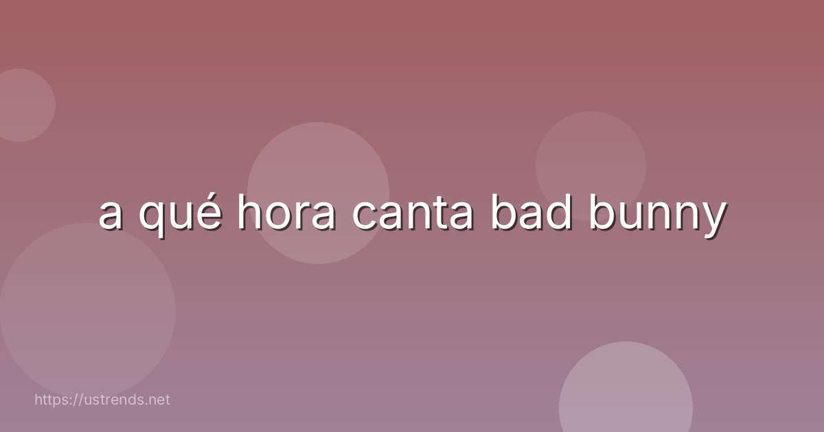 a qué hora canta bad bunny