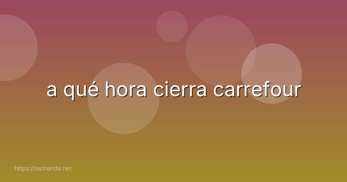 a qué hora cierra carrefour