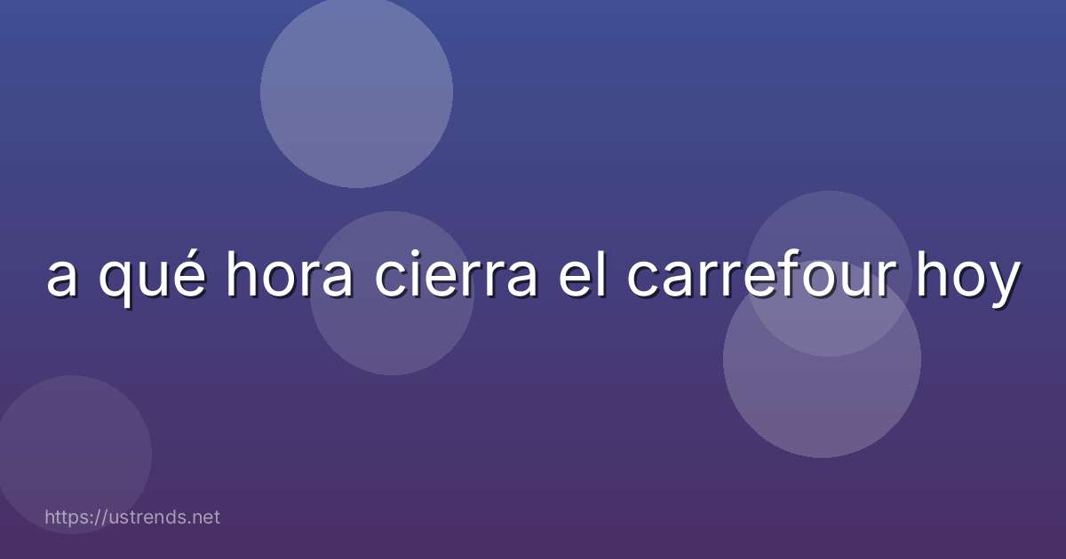 a qué hora cierra el carrefour hoy
