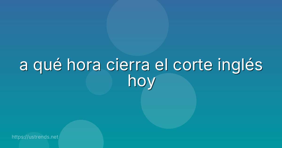 a qué hora cierra el corte inglés hoy