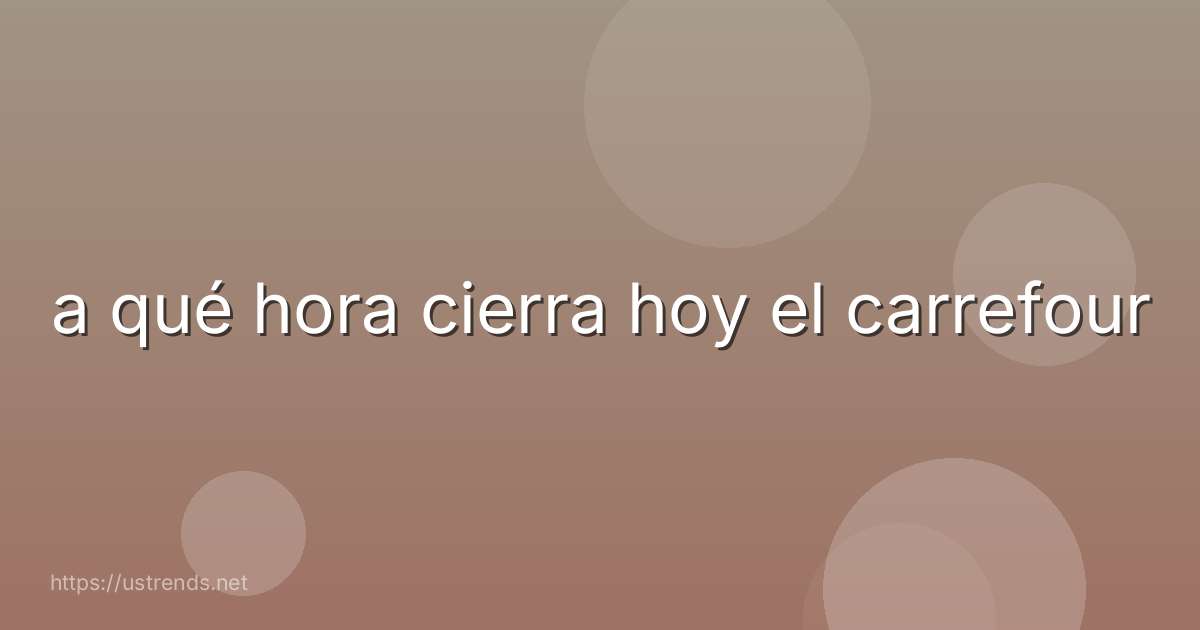 a qué hora cierra hoy el carrefour