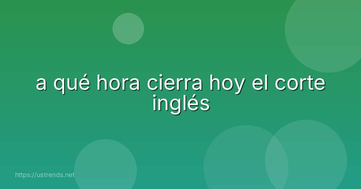 a qué hora cierra hoy el corte inglés