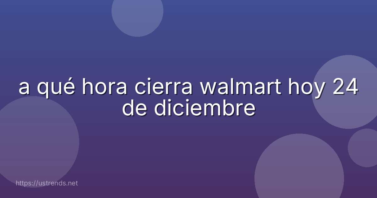 a qué hora cierra walmart hoy 24 de diciembre