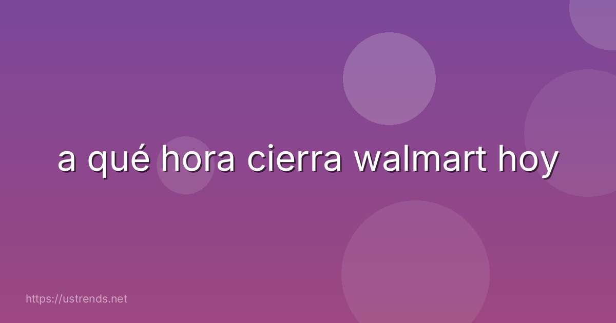 a qué hora cierra walmart hoy