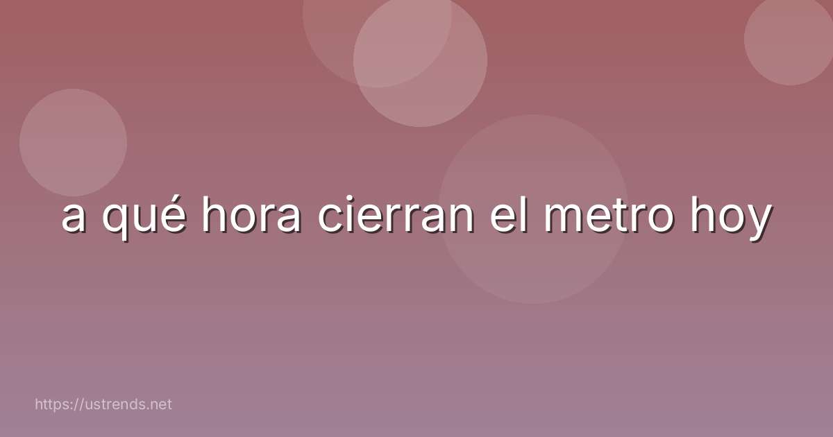 a qué hora cierran el metro hoy