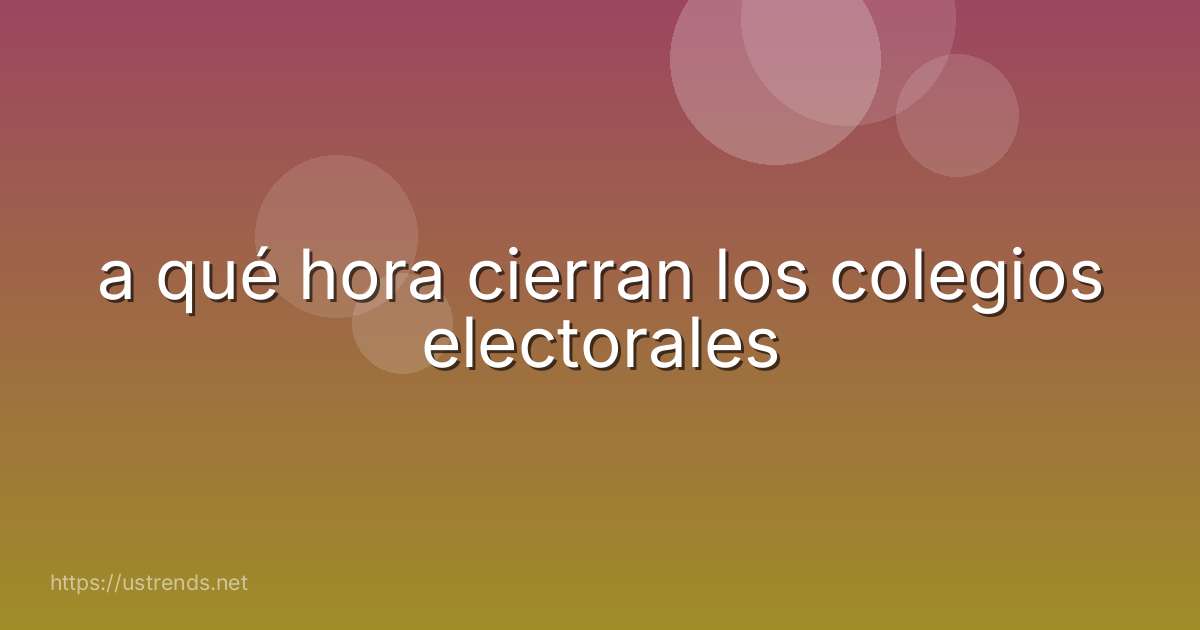 a qué hora cierran los colegios electorales