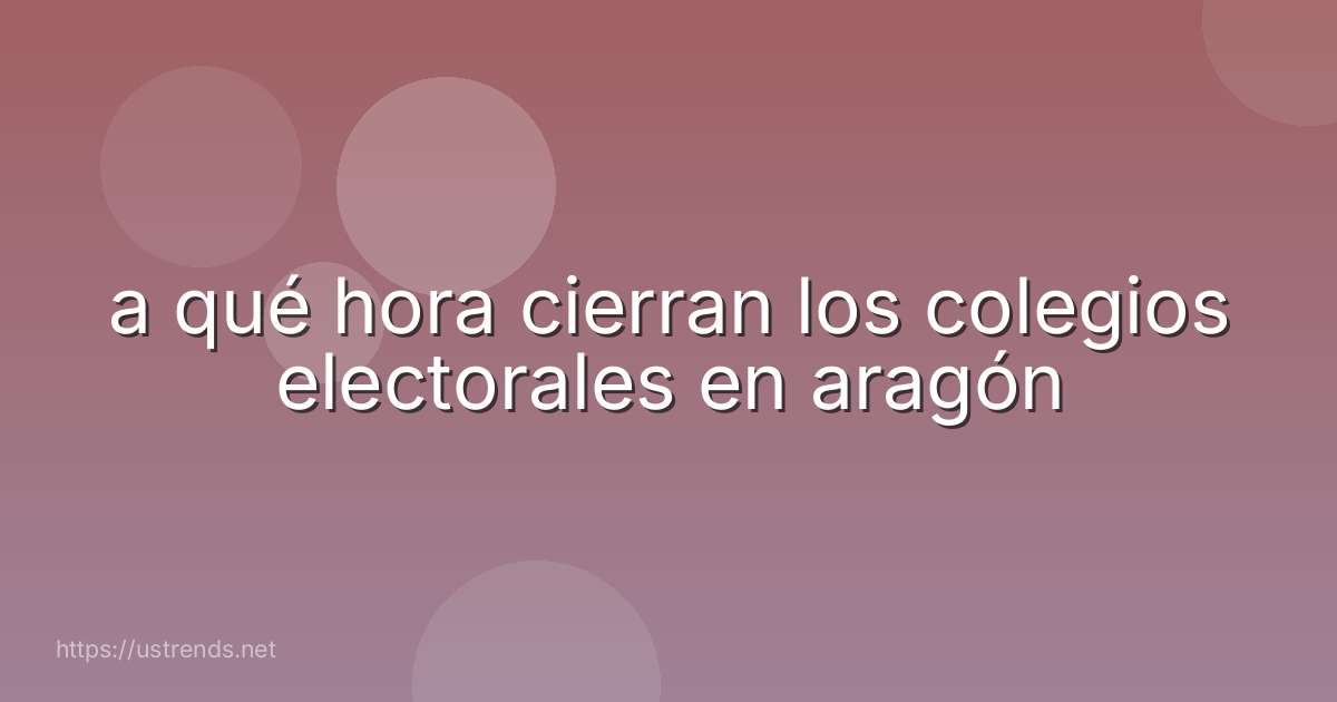 a qué hora cierran los colegios electorales en aragón
