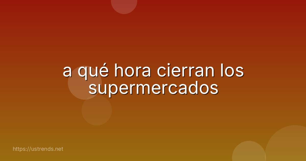 a qué hora cierran los supermercados