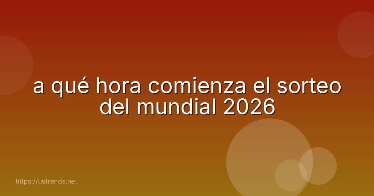 a qué hora comienza el sorteo del mundial 2026