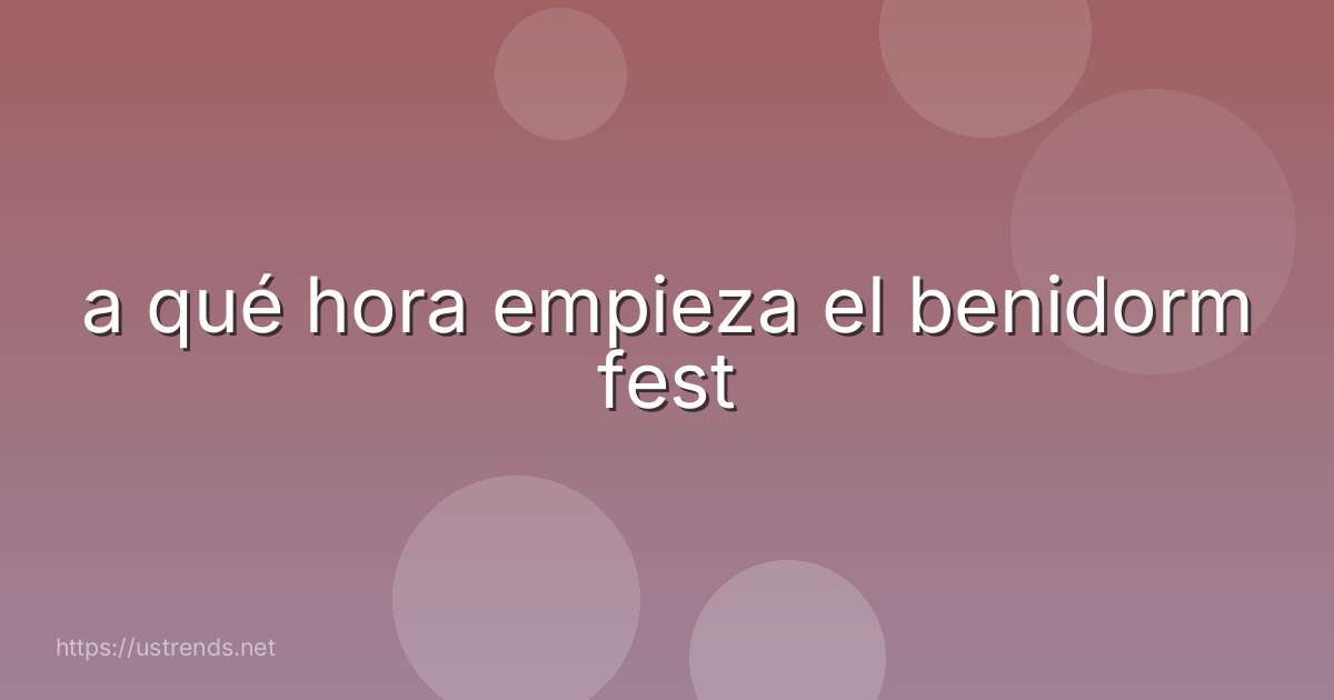 a qué hora empieza el benidorm fest