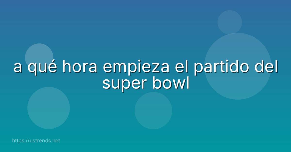 a qué hora empieza el partido del super bowl