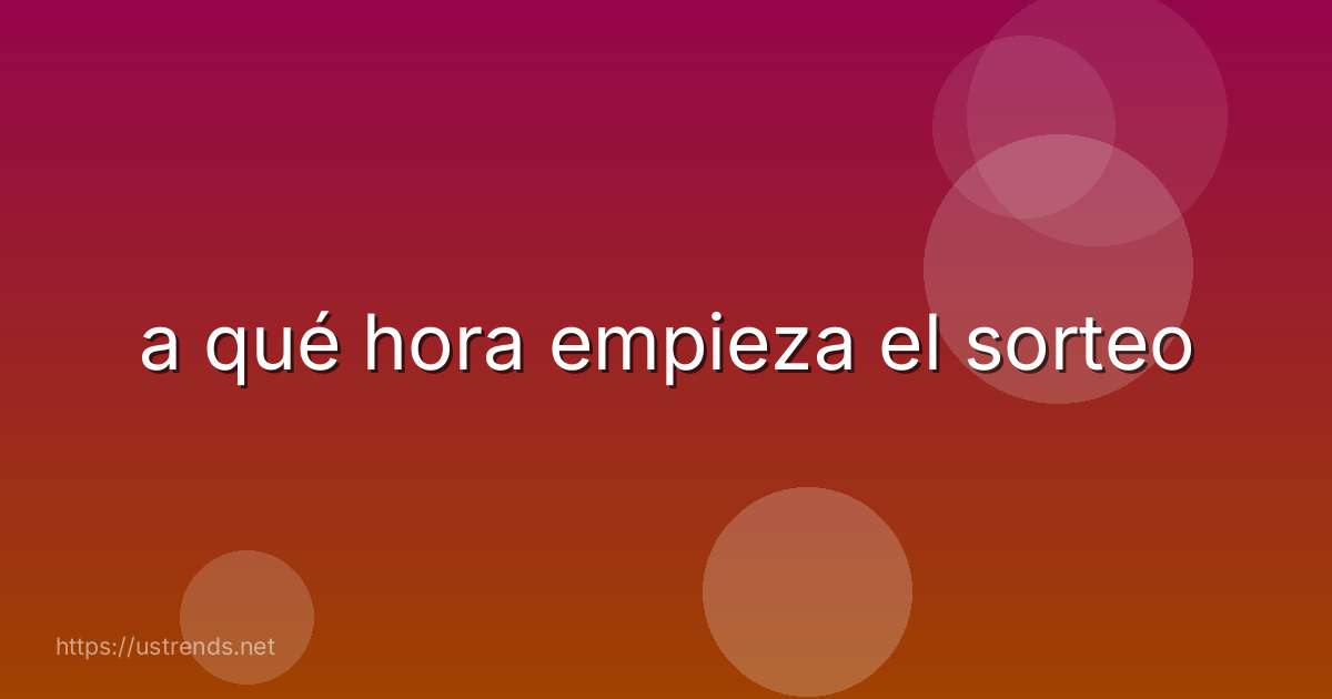 a qué hora empieza el sorteo