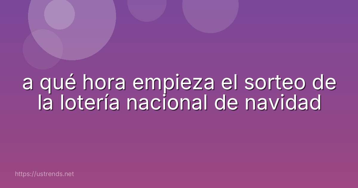 a qué hora empieza el sorteo de la lotería nacional de navidad